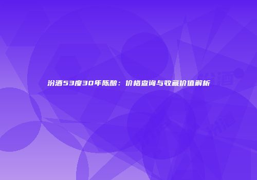 汾酒53度30年陈酿：价格查询与收藏价值解析