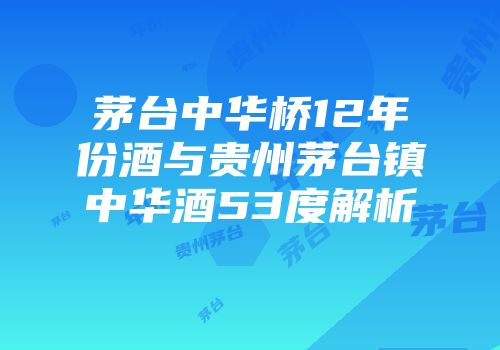 茅台中华桥12年份酒与贵州茅台镇中华酒53度解析