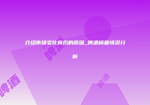 介绍市场变化背后的原因_啤酒销量情况分析