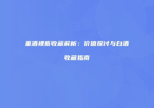 董酒裸瓶收藏解析：价值探讨与白酒收藏指南