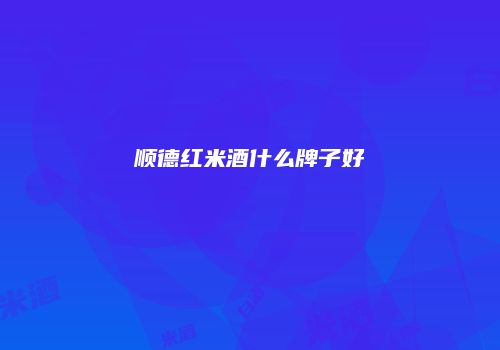 顺德红米酒什么牌子好