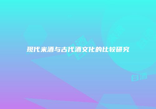 现代米酒与古代酒文化的比较研究