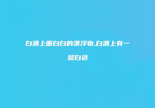 白酒上面白白的漂浮物,白酒上有一层白色