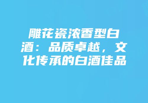 雕花瓷浓香型白酒：品质卓越，文化传承的白酒佳品