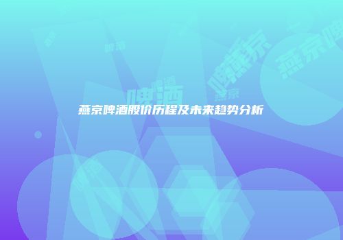 燕京啤酒股价历程及未来趋势分析