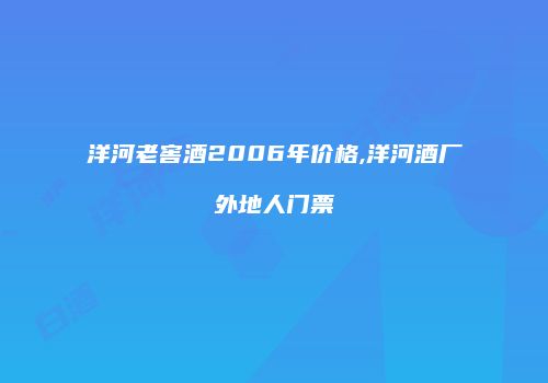洋河老窖酒2006年价格,洋河酒厂外地人门票