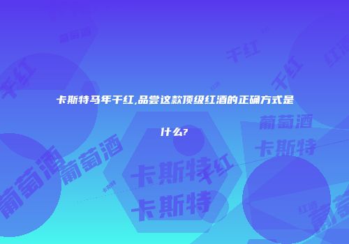 卡斯特马年干红,品尝这款顶级红酒的正确方式是什么?