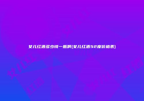 女儿红酒多少钱一瓶啊(女儿红酒52度价格表)