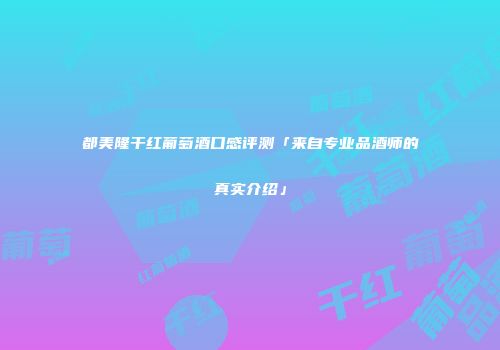 都美隆干红葡萄酒口感评测「来自专业品酒师的真实介绍」