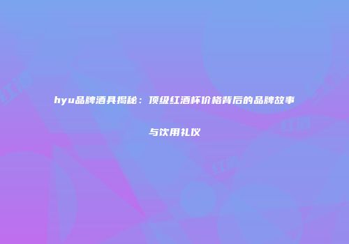 hyu品牌酒具揭秘：顶级红酒杯价格背后的品牌故事与饮用礼仪