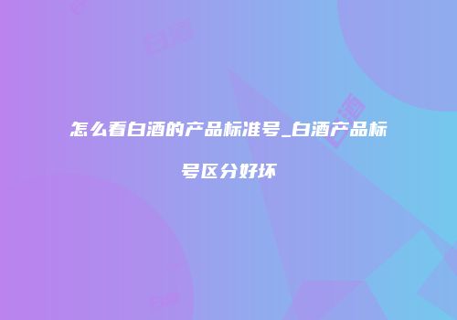 怎么看白酒的产品标准号_白酒产品标号区分好坏