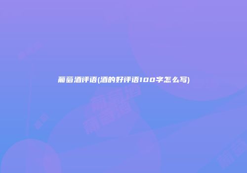 葡萄酒评语(酒的好评语100字怎么写)