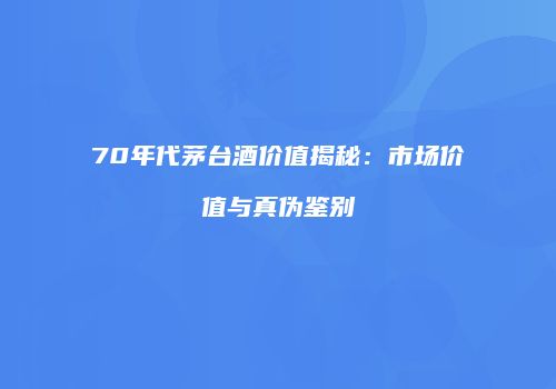 70年代茅台酒价值揭秘：市场价值与真伪鉴别