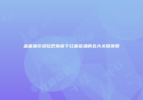品鉴波尔多拉巴斯蒂干红葡萄酒的五大关键步骤