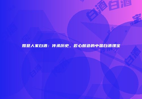 如意人家白酒：传承历史，匠心酿造的中国白酒瑰宝