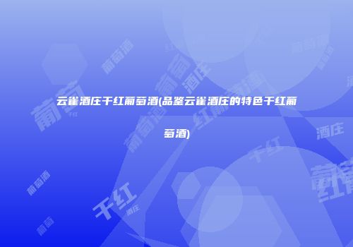 云雀酒庄干红葡萄酒(品鉴云雀酒庄的特色干红葡萄酒)