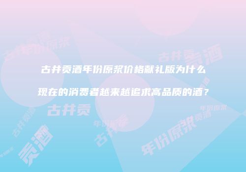古井贡酒年份原浆价格献礼版为什么现在的消费者越来越追求高品质的酒？