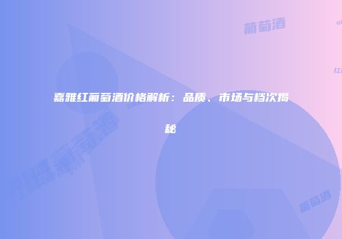 嘉雅红葡萄酒价格解析：品质、市场与档次揭秘