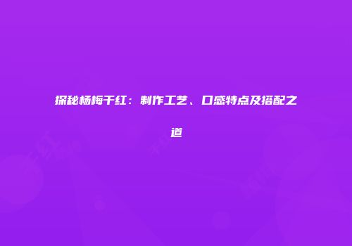 探秘杨梅干红：制作工艺、口感特点及搭配之道