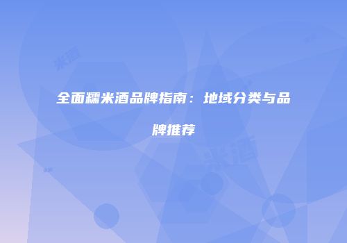 全面糯米酒品牌指南：地域分类与品牌推荐