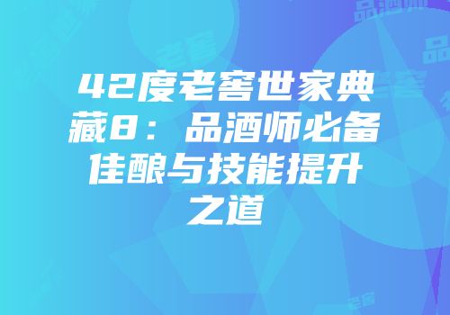 42度老窖世家典藏8：品酒师必备佳酿与技能提升之道