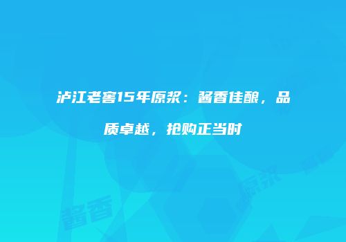 泸江老窖15年原浆：酱香佳酿，品质卓越，抢购正当时