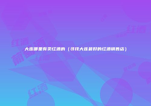 大连哪里有卖红酒的（寻找大连最好的红酒销售店）
