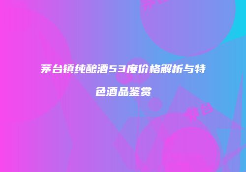 茅台镇纯酿酒53度价格解析与特色酒品鉴赏