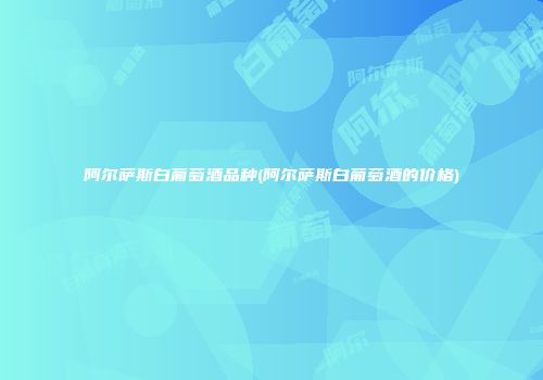 阿尔萨斯白葡萄酒品种(阿尔萨斯白葡萄酒的价格)