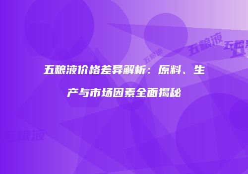 五粮液价格差异解析：原料、生产与市场因素全面揭秘