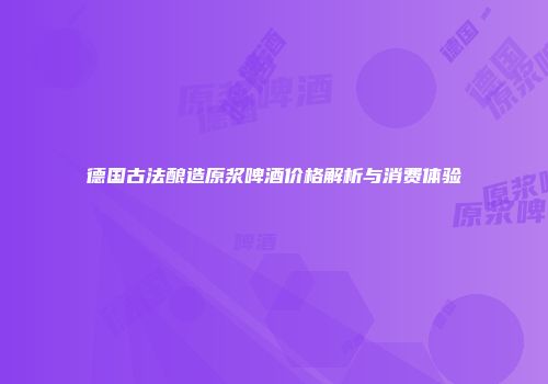 德国古法酿造原浆啤酒价格解析与消费体验