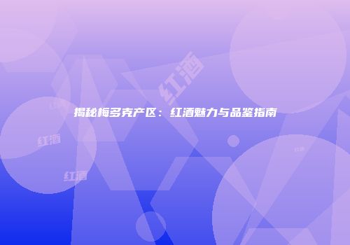 揭秘梅多克产区：红酒魅力与品鉴指南