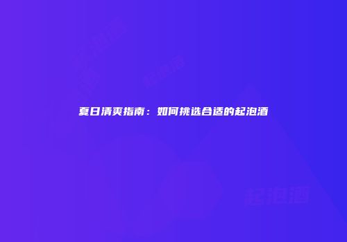 夏日清爽指南：如何挑选合适的起泡酒