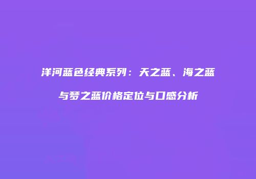 洋河蓝色经典系列：天之蓝、海之蓝与梦之蓝价格定位与口感分析