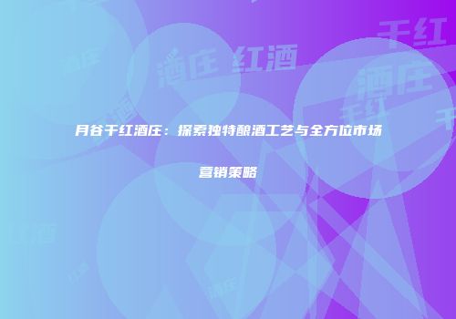 月谷干红酒庄：探索独特酿酒工艺与全方位市场营销策略