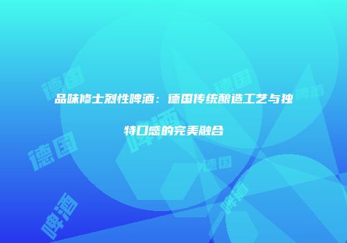 品味修士烈性啤酒：德国传统酿造工艺与独特口感的完美融合