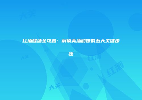 红酒醒酒全攻略：解锁美酒韵味的五大关键步骤