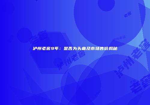 泸州老窖9年：是否为头曲及市场售价揭秘