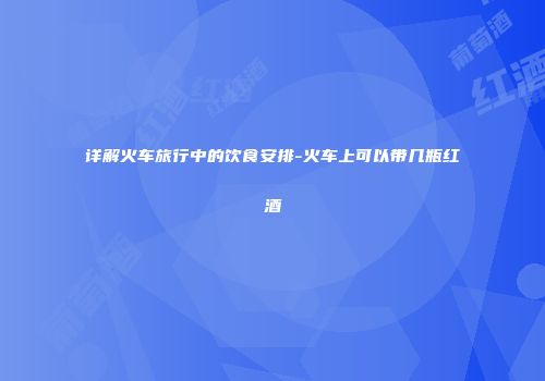 详解火车旅行中的饮食安排-火车上可以带几瓶红酒