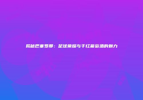 揭秘巴塞罗那：足球荣耀与干红葡萄酒的魅力