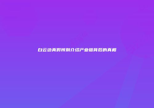 白云边真假辨别介绍产业链背后的真相