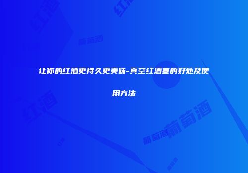 让你的红酒更持久更美味-真空红酒塞的好处及使用方法