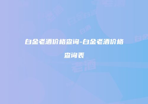 白金老酒价格查询-白金老酒价格查询表