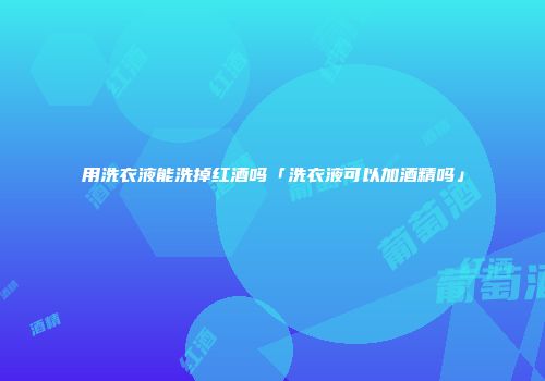 用洗衣液能洗掉红酒吗「洗衣液可以加酒精吗」