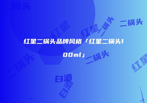 红星二锅头品牌风格「红星二锅头100ml」