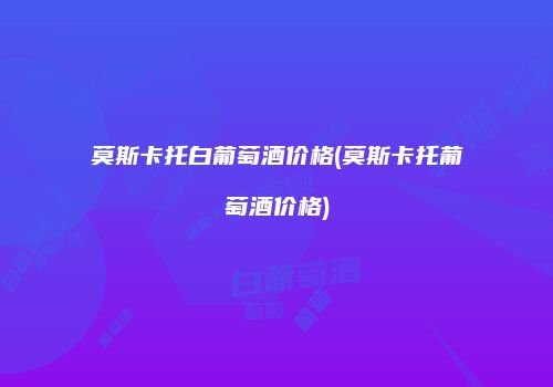 莫斯卡托白葡萄酒价格(莫斯卡托葡萄酒价格)