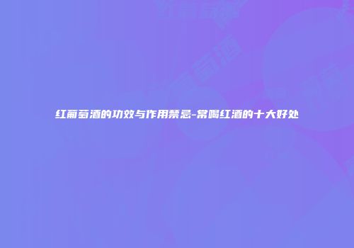 红葡萄酒的功效与作用禁忌-常喝红酒的十大好处