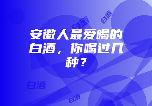 安徽人最爱喝的白酒，你喝过几种？