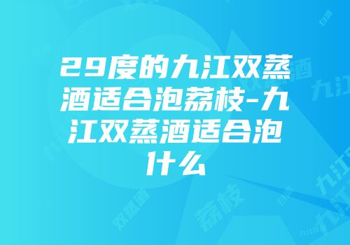 29度的九江双蒸酒适合泡荔枝-九江双蒸酒适合泡什么