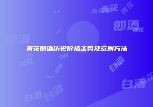 青花郎酒历史价格走势及鉴别方法